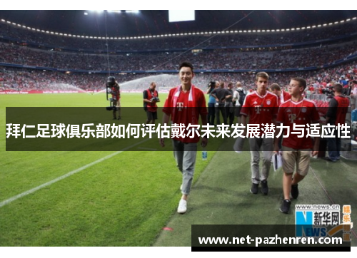拜仁足球俱乐部如何评估戴尔未来发展潜力与适应性