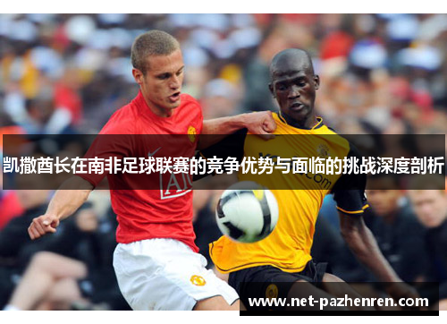 凯撒酋长在南非足球联赛的竞争优势与面临的挑战深度剖析