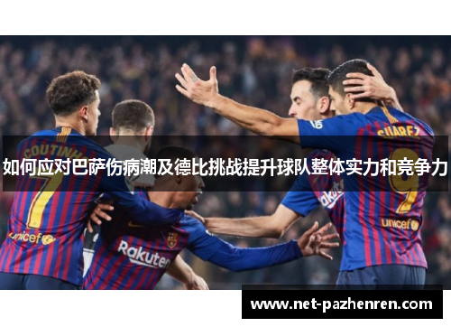 如何应对巴萨伤病潮及德比挑战提升球队整体实力和竞争力
