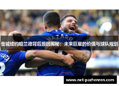 曼城续约哈兰德背后原因揭秘：未来巨星的价值与球队规划
