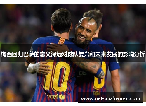 梅西回归巴萨的意义深远对球队复兴和未来发展的影响分析
