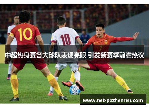 中超热身赛各大球队表现亮眼 引发新赛季前瞻热议