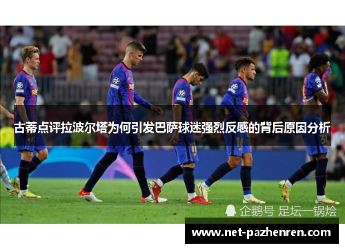 古蒂点评拉波尔塔为何引发巴萨球迷强烈反感的背后原因分析