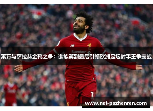 莱万与萨拉赫金靴之争：谁能笑到最后引领欧洲足坛射手王争霸战