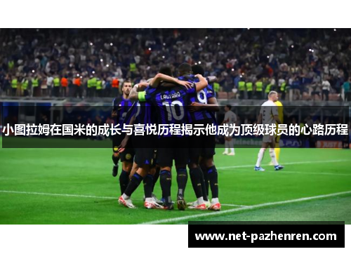 小图拉姆在国米的成长与喜悦历程揭示他成为顶级球员的心路历程