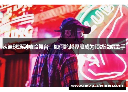 从篮球场到嘻哈舞台：如何跨越界限成为顶级说唱歌手