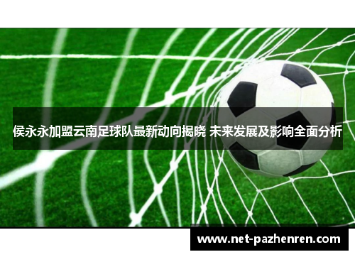 侯永永加盟云南足球队最新动向揭晓 未来发展及影响全面分析