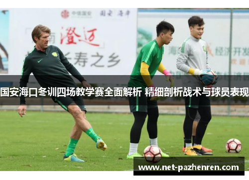 国安海口冬训四场教学赛全面解析 精细剖析战术与球员表现