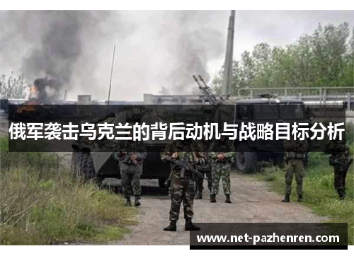俄军袭击乌克兰的背后动机与战略目标分析