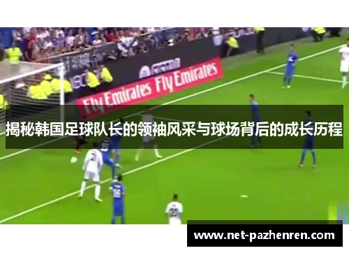 揭秘韩国足球队长的领袖风采与球场背后的成长历程
