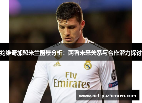 约维奇加盟米兰前景分析：两者未来关系与合作潜力探讨