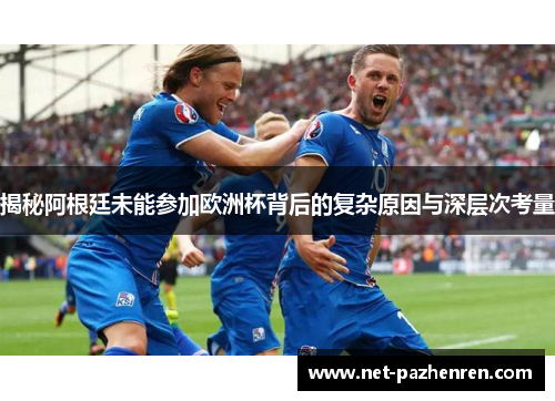 揭秘阿根廷未能参加欧洲杯背后的复杂原因与深层次考量