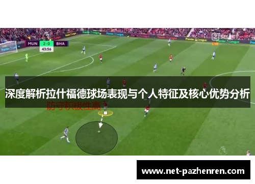 深度解析拉什福德球场表现与个人特征及核心优势分析