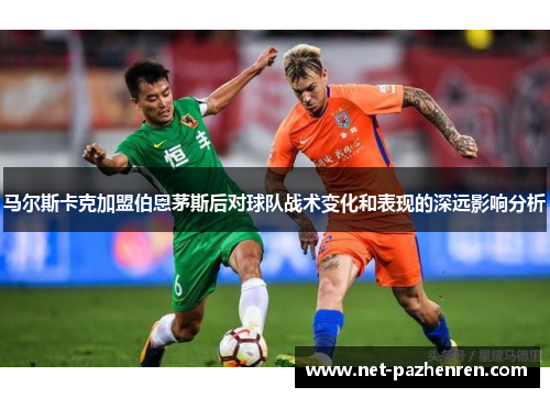 马尔斯卡克加盟伯恩茅斯后对球队战术变化和表现的深远影响分析