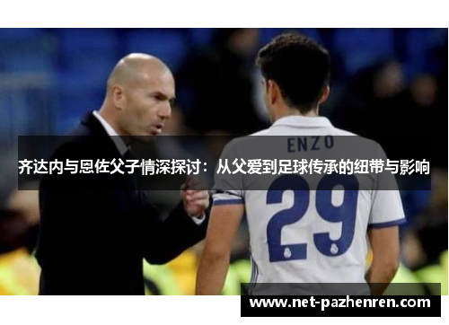 齐达内与恩佐父子情深探讨：从父爱到足球传承的纽带与影响