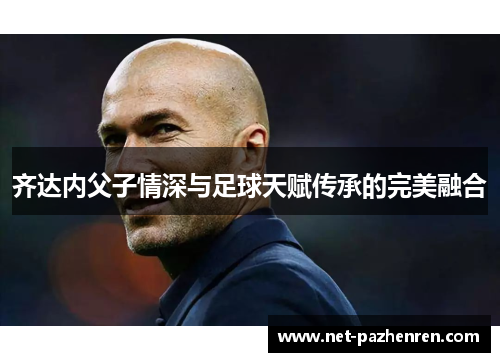 齐达内父子情深与足球天赋传承的完美融合 齐达内父子情深与足球天赋传承的完美融合