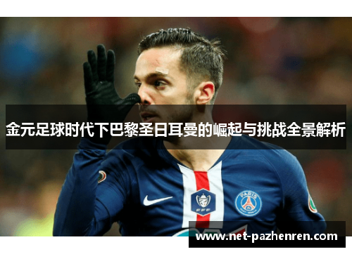 金元足球时代下巴黎圣日耳曼的崛起与挑战全景解析