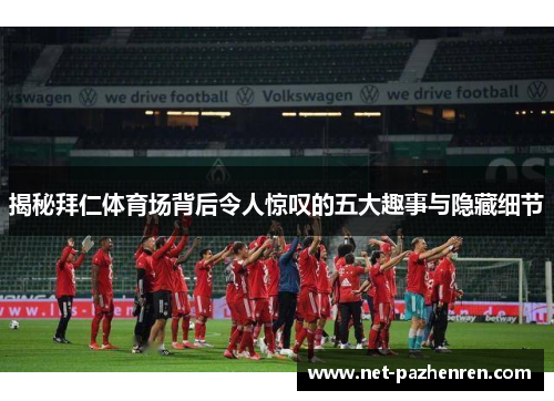 揭秘拜仁体育场背后令人惊叹的五大趣事与隐藏细节