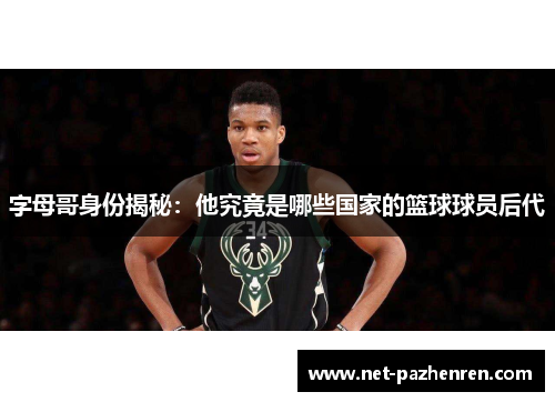 字母哥身份揭秘：他究竟是哪些国家的篮球球员后代