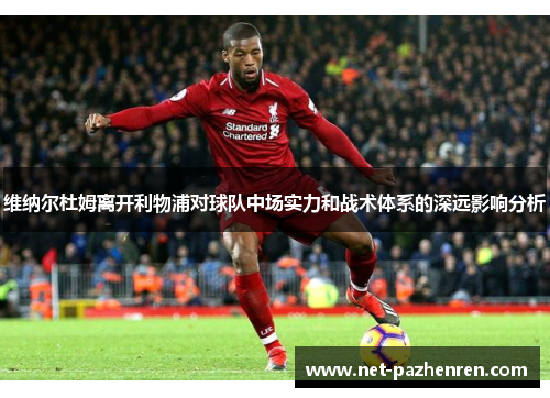 维纳尔杜姆离开利物浦对球队中场实力和战术体系的深远影响分析 维纳尔杜姆离开利物浦对球队中场实力和战术体系的深远影响分析