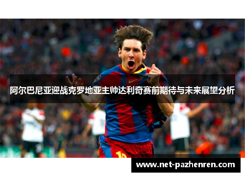 阿尔巴尼亚迎战克罗地亚主帅达利奇赛前期待与未来展望分析