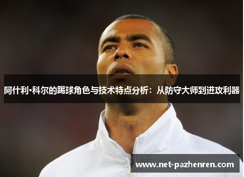 阿什利·科尔的踢球角色与技术特点分析：从防守大师到进攻利器