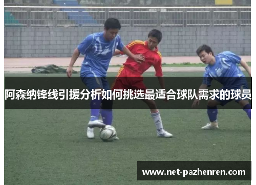 阿森纳锋线引援分析如何挑选最适合球队需求的球员