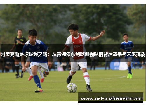 阿贾克斯足球崛起之路：从青训体系到欧洲强队的背后故事与未来挑战