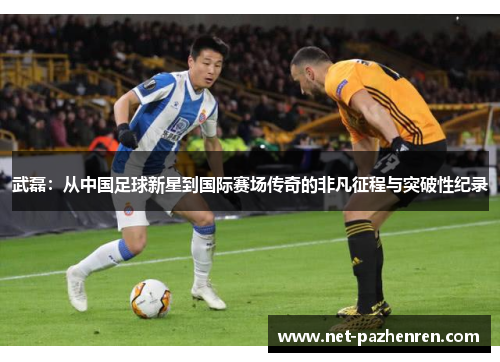 武磊：从中国足球新星到国际赛场传奇的非凡征程与突破性纪录