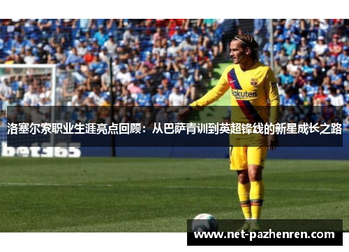 洛塞尔索职业生涯亮点回顾：从巴萨青训到英超锋线的新星成长之路