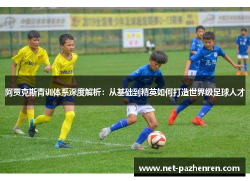 阿贾克斯青训体系深度解析：从基础到精英如何打造世界级足球人才