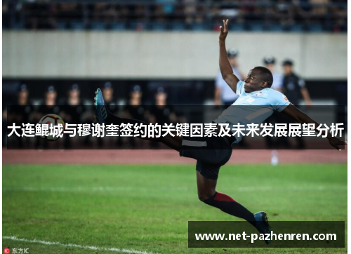 大连鲲城与穆谢奎签约的关键因素及未来发展展望分析 大连鲲城与穆谢奎签约的关键因素及未来发展展望分析