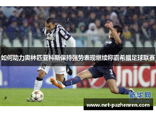 如何助力奥林匹亚科斯保持强势表现继续称霸希腊足球联赛 如何助力奥林匹亚科斯保持强势表现继续称霸希腊足球联赛