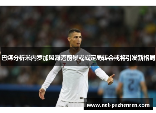 巴媒分析米内罗加盟海港前景或成定局转会或将引发新格局 巴媒分析米内罗加盟海港前景或成定局转会或将引发新格局