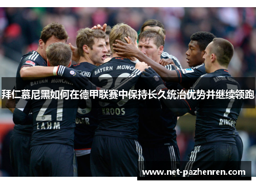 拜仁慕尼黑如何在德甲联赛中保持长久统治优势并继续领跑 拜仁慕尼黑如何在德甲联赛中保持长久统治优势并继续领跑