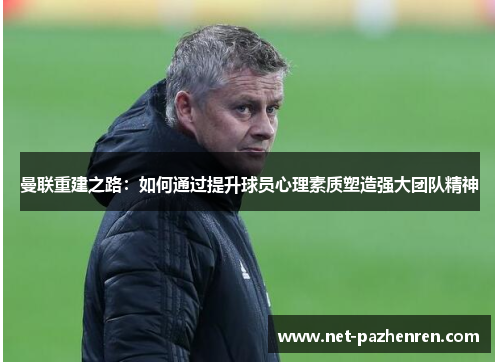 曼联重建之路：如何通过提升球员心理素质塑造强大团队精神