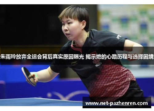 朱雨玲放弃全运会背后真实原因曝光 揭示她的心路历程与选择困境