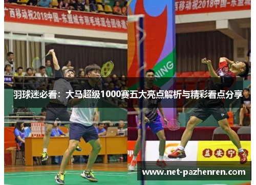 羽球迷必看：大马超级1000赛五大亮点解析与精彩看点分享