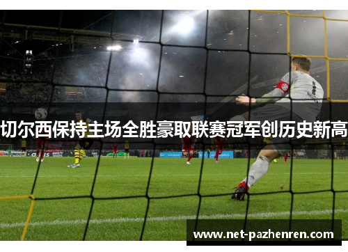 切尔西保持主场全胜豪取联赛冠军创历史新高 切尔西保持主场全胜豪取联赛冠军创历史新高