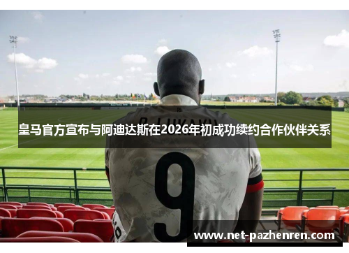 皇马官方宣布与阿迪达斯在2026年初成功续约合作伙伴关系 皇马官方宣布与阿迪达斯在2026年初成功续约合作伙伴关系