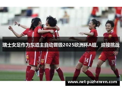 瑞士女足作为东道主自动晋级2025欧洲杯A组,迎接挑战 瑞士女足作为东道主自动晋级2025欧洲杯A组,迎接挑战