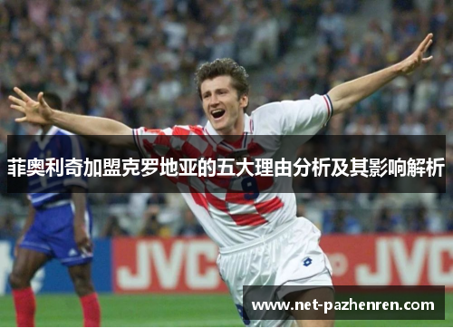 菲奥利奇加盟克罗地亚的五大理由分析及其影响解析 菲奥利奇加盟克罗地亚的五大理由分析及其影响解析