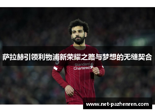 萨拉赫引领利物浦新荣耀之路与梦想的无缝契合 萨拉赫引领利物浦新荣耀之路与梦想的无缝契合