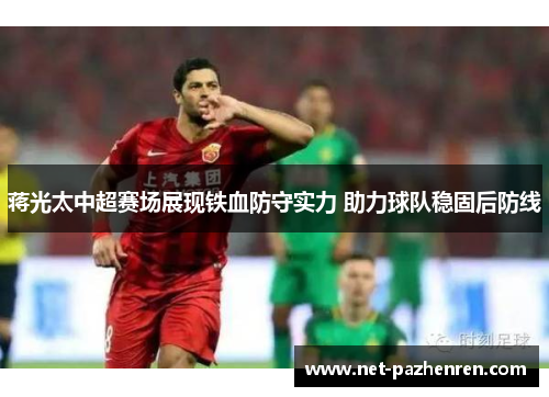 蒋光太中超赛场展现铁血防守实力 助力球队稳固后防线 蒋光太中超赛场展现铁血防守实力 助力球队稳固后防线