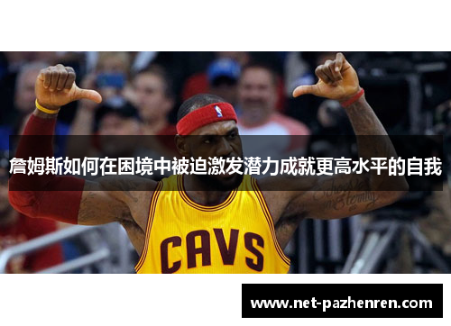詹姆斯如何在困境中被迫激发潜力成就更高水平的自我 詹姆斯如何在困境中被迫激发潜力成就更高水平的自我