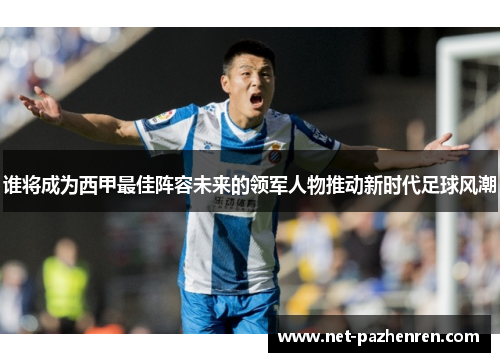 谁将成为西甲最佳阵容未来的领军人物推动新时代足球风潮 谁将成为西甲最佳阵容未来的领军人物推动新时代足球风潮
