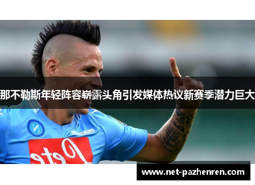 那不勒斯年轻阵容崭露头角引发媒体热议新赛季潜力巨大