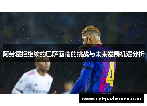 阿劳霍拒绝续约巴萨面临的挑战与未来发展机遇分析