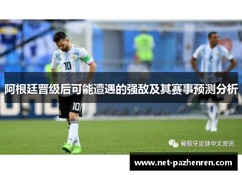 阿根廷晋级后可能遭遇的强敌及其赛事预测分析