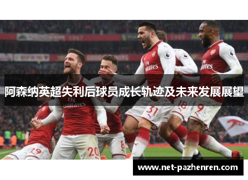阿森纳英超失利后球员成长轨迹及未来发展展望